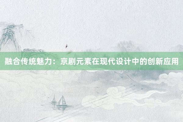 融合传统魅力：京剧元素在现代设计中的创新应用