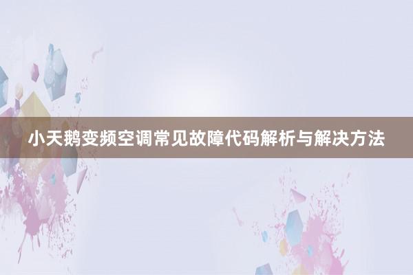 小天鹅变频空调常见故障代码解析与解决方法