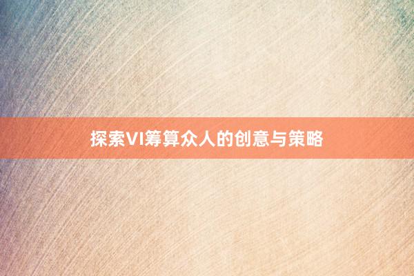 探索VI筹算众人的创意与策略