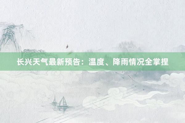 长兴天气最新预告：温度、降雨情况全掌捏