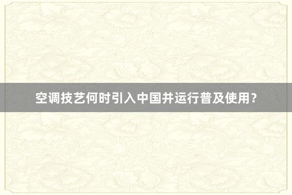 空调技艺何时引入中国并运行普及使用？