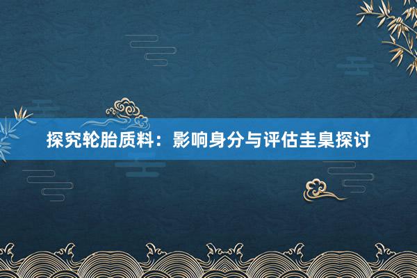 探究轮胎质料：影响身分与评估圭臬探讨